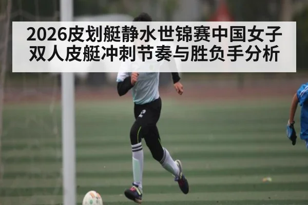 2026皮划艇静水世锦赛中国女子双人皮艇冲刺节奏与胜负手分析（kaiyun）