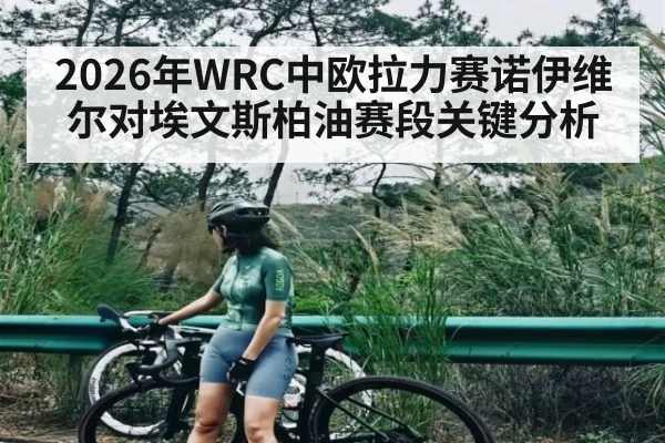 2026年WRC中欧拉力赛诺伊维尔对埃文斯柏油赛段关键分析