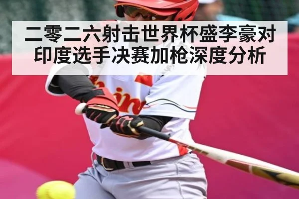 二零二六射击世界杯盛李豪对印度选手决赛加枪深度分析 | kaiyun