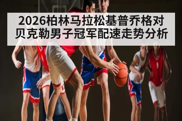2026柏林马拉松基普乔格对贝克勒男子冠军配速走势分析（kaiyun）